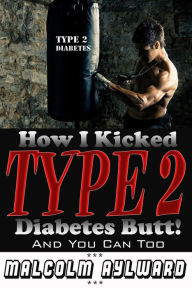 Title: How I Kicked Type 2 Diabetes Butt! And You Can Too, Author: Malcolm Aylward