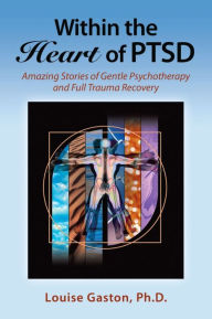 Title: Within the Heart of PTSD: Amazing Stories of Gentle Psychotherapy and Full Trauma Recovery, Author: Louise Gaston PhD