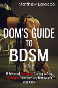 Title: Dom's Guide To BDSM Vol. 3: 51 Advanced Submissive Training & Total Dominance Techniques Any Dom/Master Must Know, Author: Matthew Larocco