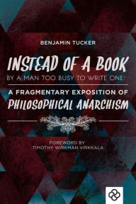 Title: Instead of a Book By a Man Too Busy to Write One: A Fragmentary Exposition of Philosophical Anarchism, Author: Benjamin Tucker