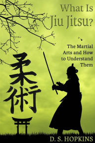 Title: What Is Jiu Jitsu? The Martial Arts And How To Understand Them, Author: D. S. Hopkins