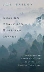 Title: Swaying Branches, Rustling Leaves - Haiku-Inspired Poems to Enliven Your Mind and Quicken Your Heart, Author: Joe Bailey