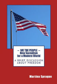 Title: We the People: New Socialism for a Modern World: A Brief Discussion About Freedom, Author: Martina Sprague