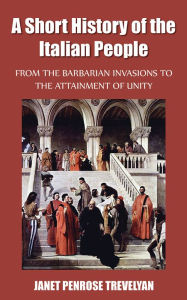 Title: A Short History of the Italian People - From the Barbarian Invasions to the Attainment of Unity, Author: Janet Penrose Trevelyan