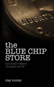 Title: The Blue Chip Store: How Bank Robbery Changed My Life, Author: Clay Tumey