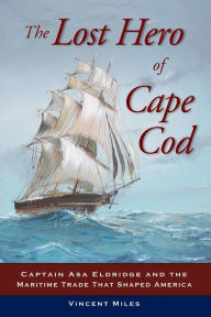 Title: The Lost Hero of Cape Cod: Captain Asa Eldridge and the Maritime Trade That Shaped America, Author: Vincent Miles