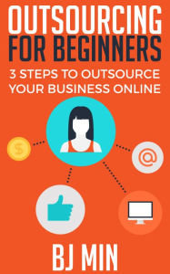 Title: Outsourcing For Beginners: 3 Steps to Outsource Your Business Online, Author: BJ Min