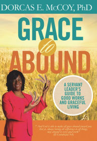 Title: Grace to Abound: A Servant Leader's Guide to Good Works and Graceful Living, Author: Dorcas E. McCoy PhD