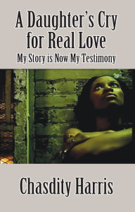 Title: A Daughter's Cry for Real Love: My Story is Now My Testimony, Author: Chasdity Harris