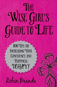 Title: The Wise Girl's Guide to Life: 100 Tips for Increasing Your Confidence and Happiness Today!, Author: Robin Brande