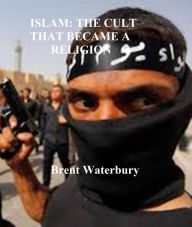 Title: Islam: the cult that became a religion, Author: Brent Waterbury