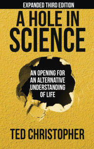 Title: A Hole In Science: An Opening for an Alternative Understanding of Life, Author: Ted Christopher