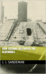 Title: How Cushing Destroyed the Albemarle, Author: J. J. Sandeman