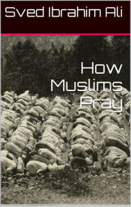 Title: How Muslims Pray, Author: Sved Ibrahim Ali