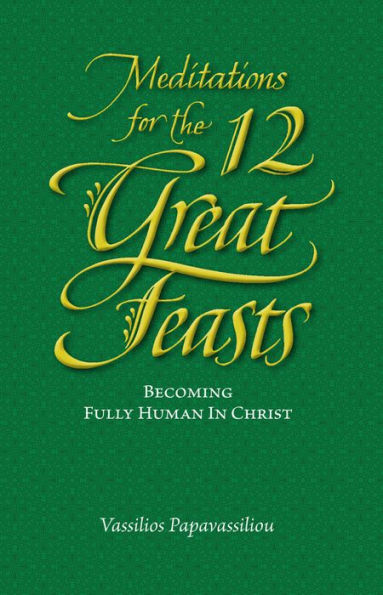 Meditations for the Twelve Great Feasts: Becoming Fully Human in Christ