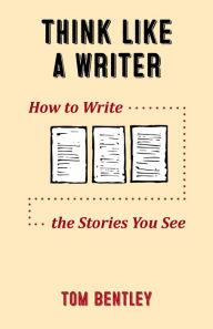 Title: Think Like a Writer: How to Write the Stories You See, Author: Tom Bentley