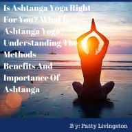 Title: Is Ashtanga Yoga Right For You? What Is Ashtanga Yoga? Understanding The Methods Benefits And Importance Of Ashtanga, Author: Patty Livingston