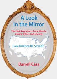 Title: A Look In The Mirror The Disintegration of our Morals, Values, Ethics and Society - Why Trump is President, Author: Darrell Cass