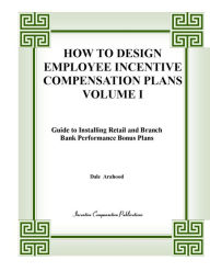 Title: HOW TO DESIGN BANK EMPLOYEE INCENTIVE COMPENSATION PLANS--VOLUME I, Author: Dale Arahood