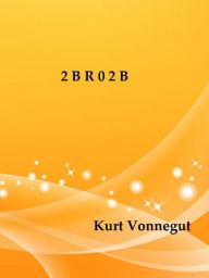 Title: 2 B R 0 2 B by Kurt Vonnegut, Author: Kurt Vonnegut