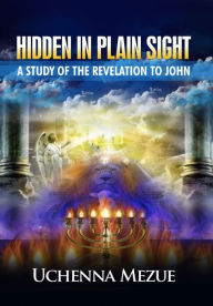 Title: Hidden In Plain Sight: A Study of the Revelation to John, Author: Uchenna Mezue