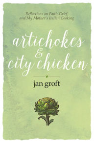 Title: Artichokes & City Chicken: Reflections on Faith, Grief, and My Mother's Italian Cooking, Author: Jan Groft