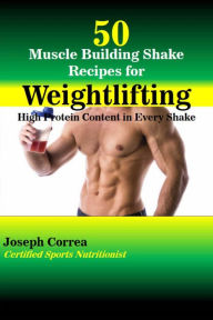 Title: 50 Muscle Building Shake Recipes for Weightlifting: High Protein Content in Every Shake, Author: Joseph Correa