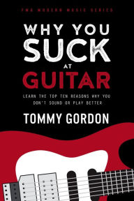 Title: Why You Suck at Guitar: Learn the Top Ten Reasons Why You Dont Sound or Play Better, Author: Tommy Gordon