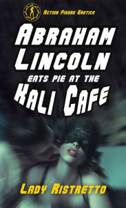 Title: Abraham Lincoln Eats Pie at the Kali Cafe (an Action Figure Erotic novella), Author: Margie Pignataro