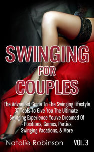 Title: Swinging For Couples Vol. 3: The Advanced Guide To Swinging Lifestyle - 37 Tools To Give You The Ultimate Swinging Experience You've Dreamed Of - Positions, Games, Parties, Swinging Vacations, & More, Author: Natalie Robinson