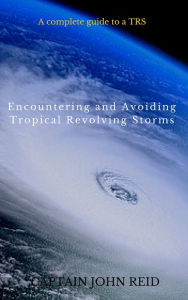 Title: ENCOUNTERING and AVOIDING TROPICAL REVOLVING STORMS: A Practical Toolkit for the Mariner, Author: Captain John Reid