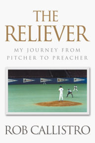 Title: The Reliever: My Journey from Pitcher to Preacher, Author: Rob Callistro