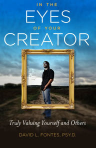 Title: In the Eyes of Your Creator: Truly Valuing Yourself and Others, Author: David Fontes