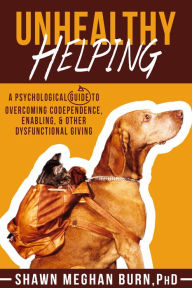 Title: Unhealthy Helping: A Psychological Guide to Overcoming Codependence, Enabling, and Other Dysfunctional Giving, Author: Shawn Meghan Burn