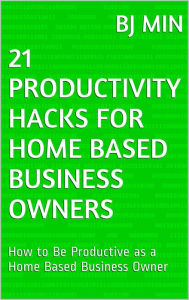 Title: 21 Productivity Hacks for Home Based Business Owners: How to Be Productive as a Home Based Business Owner, Author: BJ Min