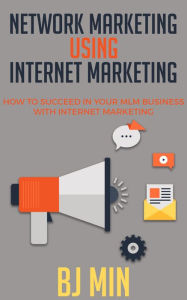 Title: Network Marketing Using Internet Marketing: How to Succeed in Your MLM Business with Internet Marketing, Author: BJ Min