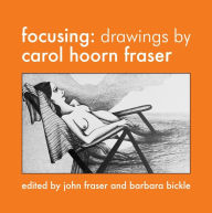 Title: Focusing: Drawings by Carol Hoorn Fraser, Author: Carol Hoorn Fraser