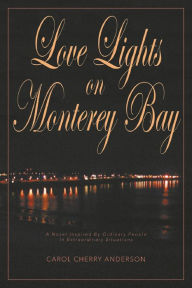 Title: Love Lights on Monterey Bay : A Novel Inspired by Ordinary People in Extraordinary Situations, Author: Carol Cherry Anderson