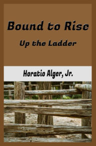 Title: Bound to Rise or, Up the Ladder (Illustrated), Author: Horatio Alger