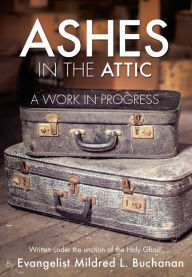 Title: ASHES IN THE ATTIC: A WORK IN PROGRESS, Author: Evangelist Mildred L. Buchanan