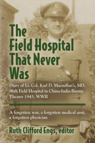 Title: THE FIELD HOSPITAL THAT NEVER WAS: Diary of Lt. Col. Karl D. Macmillan's, MD, 96th Field Hospital in China-India-Burma Theater 1945, WWII, Author: Ruth Clifford Engs