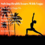 Solving Health Issues With Yoga: Practicing Yoga To Balance Your Health, Normalize Body Weight, Lower Blood Pressure, And Much More!