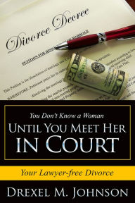 Title: You Don't Know a Woman Until You Meet Her in Court: Your Lawyer-free Divorce, Author: Drexel Johnson