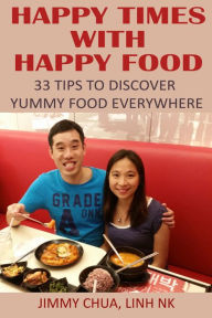 Title: Happy Times with Happy Food - 33 Tips to Discover Yummy Food Everywhere, Author: Jimmy Chua