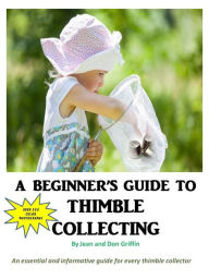 Title: A BEGINNER'S GUIDE TO THIMBLE COLLECTING, Author: Jean and Don Griffin