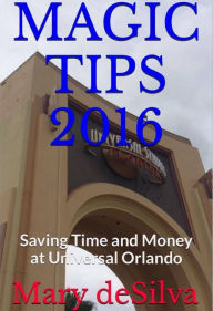 Title: Magic Tips! 2016 Saving Time and Money at Universal Orlando, Author: Mary Desilva