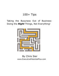 Title: 100+ Tips: Taking the Busyness Out of Business, Doing the Right Things; Not Everything, Author: Chris Sier