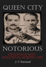Title: Queen City Notorious: Cincinnati's Most Sensational Murder Cases, Author: JT Townsend