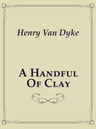 Title: A hanful of Clay, Author: Henry Van Dyke