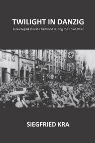 Title: Twilight in Danzig: A Privileged Jewish Childhood During the Third Reich, Author: Siegfried Kra